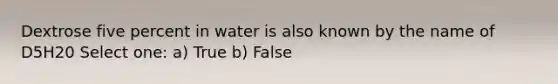 Dextrose five percent in water is also known by the name of D5H20 Select one: a) True b) False