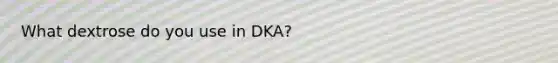 What dextrose do you use in DKA?