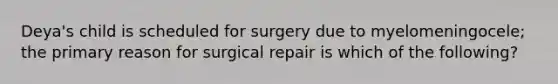 Deya's child is scheduled for surgery due to myelomeningocele; the primary reason for surgical repair is which of the following?