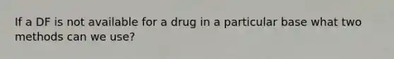 If a DF is not available for a drug in a particular base what two methods can we use?