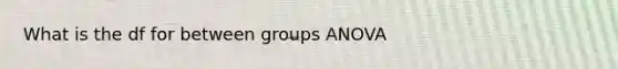 What is the df for between groups ANOVA