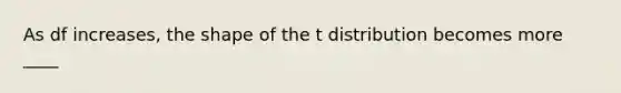 As df increases, the shape of the t distribution becomes more ____