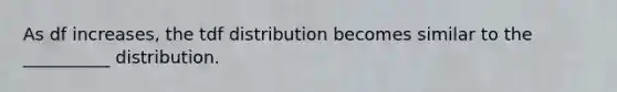 As df increases, the tdf distribution becomes similar to the __________ distribution.