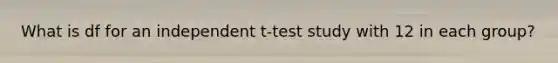 What is df for an independent t-test study with 12 in each group?