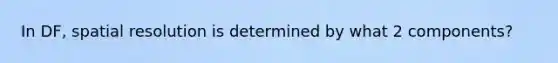 In DF, spatial resolution is determined by what 2 components?