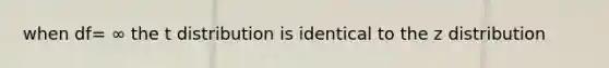 when df= ∞ the t distribution is identical to the z distribution