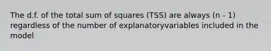 The d.f. of the total sum of squares (TSS) are always (n - 1) regardless of the number of explanatoryvariables included in the model