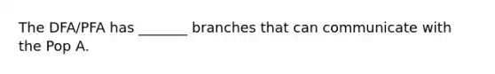 The DFA/PFA has _______ branches that can communicate with the Pop A.