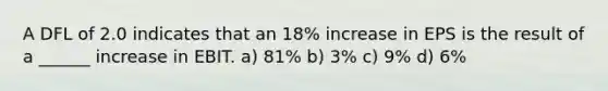 A DFL of 2.0 indicates that an 18% increase in EPS is the result of a ______ increase in EBIT. a) 81% b) 3% c) 9% d) 6%