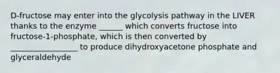 D-fructose may enter into the glycolysis pathway in the LIVER thanks to the enzyme ______ which converts fructose into fructose-1-phosphate, which is then converted by _________________ to produce dihydroxyacetone phosphate and glyceraldehyde