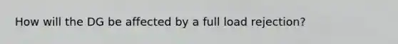 How will the DG be affected by a full load rejection?