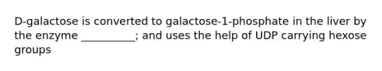 D-galactose is converted to galactose-1-phosphate in the liver by the enzyme __________; and uses the help of UDP carrying hexose groups