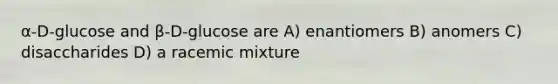 α-D-glucose and β-D-glucose are A) enantiomers B) anomers C) disaccharides D) a racemic mixture
