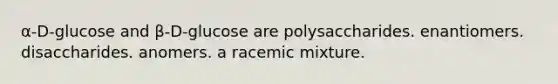 α-D-glucose and β-D-glucose are polysaccharides. enantiomers. disaccharides. anomers. a racemic mixture.