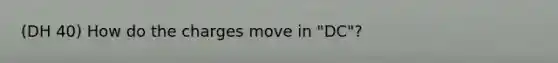 (DH 40) How do the charges move in "DC"?