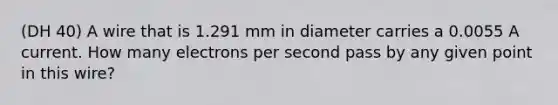 (DH 40) A wire that is 1.291 mm in diameter carries a 0.0055 A current. How many electrons per second pass by any given point in this wire?