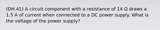 (DH 41) A circuit component with a resistance of 14 Ω draws a 1.5 A of current when connected to a DC power supply. What is the voltage of the power supply?