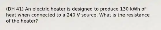 (DH 41) An electric heater is designed to produce 130 kWh of heat when connected to a 240 V source. What is the resistance of the heater?