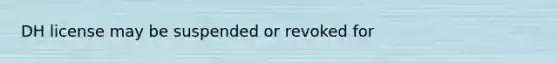 DH license may be suspended or revoked for