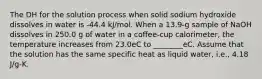 The DH for the solution process when solid sodium hydroxide dissolves in water is -44.4 kJ/mol. When a 13.9-g sample of NaOH dissolves in 250.0 g of water in a coffee-cup calorimeter, the temperature increases from 23.0eC to ________eC. Assume that the solution has the same specific heat as liquid water, i.e., 4.18 J/g-K.