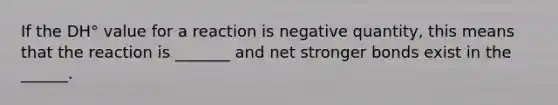 If the DH° value for a reaction is negative quantity, this means that the reaction is _______ and net stronger bonds exist in the ______.