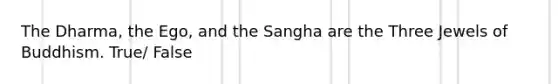 The Dharma, the Ego, and the Sangha are the Three Jewels of Buddhism. True/ False