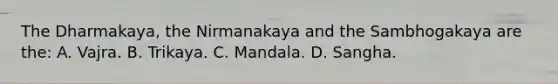 The Dharmakaya, the Nirmanakaya and the Sambhogakaya are the: A. Vajra. B. Trikaya. C. Mandala. D. Sangha.