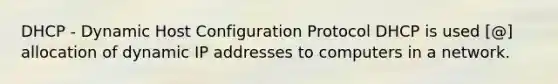DHCP - Dynamic Host Configuration Protocol DHCP is used [@] allocation of dynamic IP addresses to computers in a network.