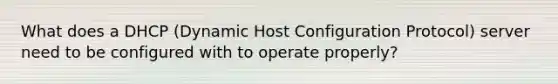 What does a DHCP (Dynamic Host Configuration Protocol) server need to be configured with to operate properly?