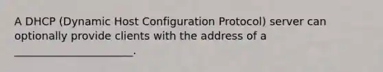 A DHCP (Dynamic Host Configuration Protocol) server can optionally provide clients with the address of a ______________________.