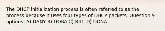 The DHCP initialization process is often referred to as the ______ process because it uses four types of DHCP packets. Question 9 options: A) DANY B) DORA C) BILL D) DONA