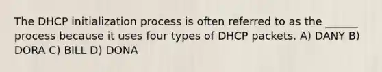 The DHCP initialization process is often referred to as the ______ process because it uses four types of DHCP packets. A) DANY B) DORA C) BILL D) DONA