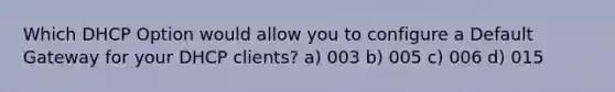 Which DHCP Option would allow you to configure a Default Gateway for your DHCP clients? a) 003 b) 005 c) 006 d) 015
