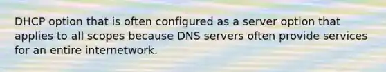 DHCP option that is often configured as a server option that applies to all scopes because DNS servers often provide services for an entire internetwork.