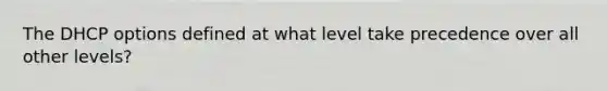 The DHCP options defined at what level take precedence over all other levels?