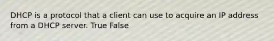 DHCP is a protocol that a client can use to acquire an IP address from a DHCP server. True False