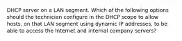 DHCP server on a LAN segment. Which of the following options should the technician configure in the DHCP scope to allow hosts, on that LAN segment using dynamic IP addresses, to be able to access the Internet and internal company servers?