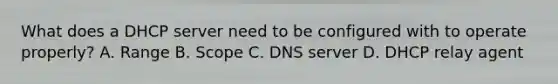 What does a DHCP server need to be configured with to operate properly? A. Range B. Scope C. DNS server D. DHCP relay agent