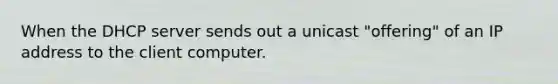 When the DHCP server sends out a unicast "offering" of an IP address to the client computer.