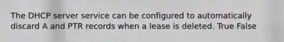 The DHCP server service can be configured to automatically discard A and PTR records when a lease is deleted. True False