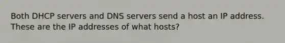 Both DHCP servers and DNS servers send a host an IP address. These are the IP addresses of what hosts?