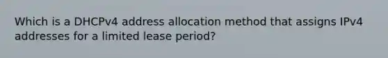 Which is a DHCPv4 address allocation method that assigns IPv4 addresses for a limited lease period?