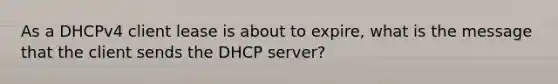 As a DHCPv4 client lease is about to expire, what is the message that the client sends the DHCP server?