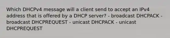 Which DHCPv4 message will a client send to accept an IPv4 address that is offered by a DHCP server? - broadcast DHCPACK - broadcast DHCPREQUEST - unicast DHCPACK - unicast DHCPREQUEST