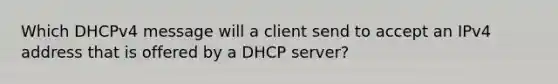 Which DHCPv4 message will a client send to accept an IPv4 address that is offered by a DHCP server?