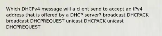 Which DHCPv4 message will a client send to accept an IPv4 address that is offered by a DHCP server? broadcast DHCPACK broadcast DHCPREQUEST unicast DHCPACK unicast DHCPREQUEST