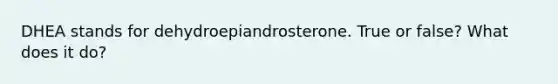 DHEA stands for dehydroepiandrosterone. True or false? What does it do?