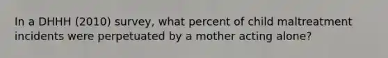 In a DHHH (2010) survey, what percent of child maltreatment incidents were perpetuated by a mother acting alone?