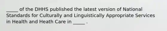 _____ of the DHHS published the latest version of National Standards for Culturally and Linguistically Appropriate Services in Health and Heath Care in _____ .