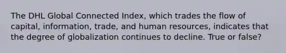 The DHL Global Connected Index, which trades the flow of capital, information, trade, and human resources, indicates that the degree of globalization continues to decline. True or false?